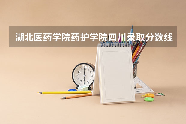 湖北医药学院药护学院四川录取分数线 湖北医药学院药护学院四川招生人数