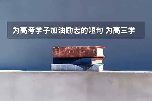 为高考学子加油励志的短句 为高三学生加油鼓励的话 高考给儿子加油打气励志的句子