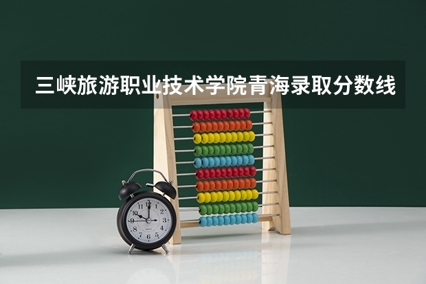 三峡旅游职业技术学院青海录取分数线 三峡旅游职业技术学院青海招生人数
