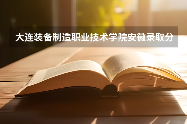 大连装备制造职业技术学院安徽录取分数线 大连装备制造职业技术学院安徽招生人数