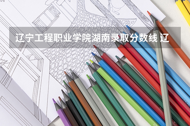 辽宁工程职业学院湖南录取分数线 辽宁工程职业学院湖南招生人数