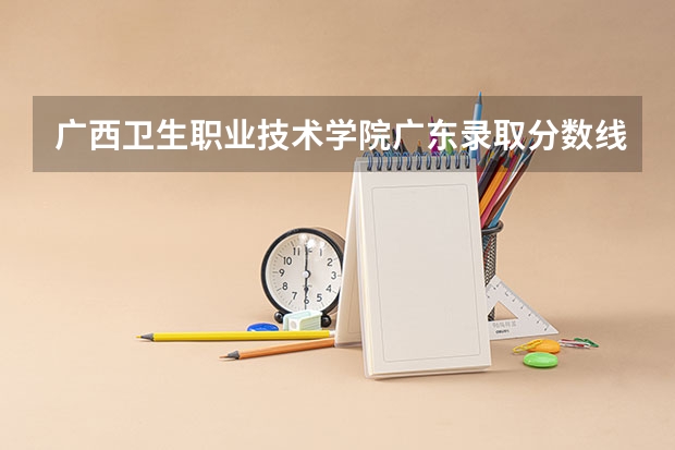 广西卫生职业技术学院广东录取分数线 广西卫生职业技术学院广东招生人数