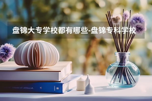 盘锦大专学校都有哪些-盘锦专科学校有哪些