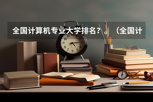 全国计算机专业大学排名？。（全国计算机专业最好的学校排名）