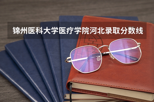 锦州医科大学医疗学院河北录取分数线 锦州医科大学医疗学院河北招生人数