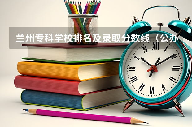 兰州专科学校排名及录取分数线（公办专科最低分）