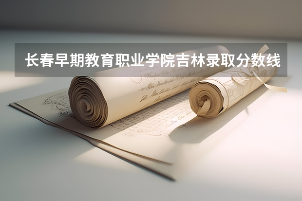 长春早期教育职业学院吉林录取分数线 长春早期教育职业学院吉林招生人数