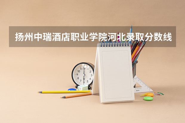 扬州中瑞酒店职业学院河北录取分数线 扬州中瑞酒店职业学院河北招生人数