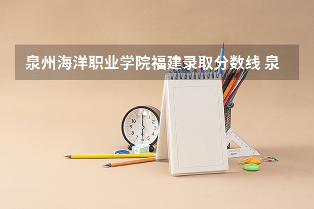 泉州海洋职业学院福建录取分数线 泉州海洋职业学院福建招生人数