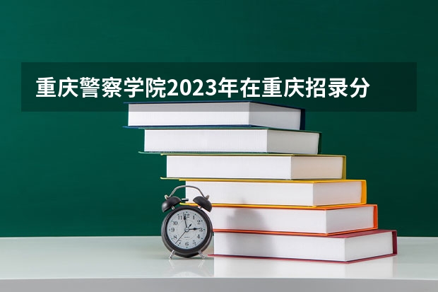 重庆警察学院2023年在重庆招录分数 重庆警察学院分数线