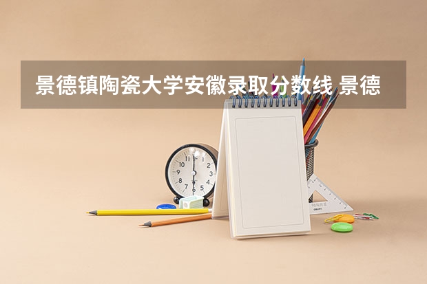 景德镇陶瓷大学安徽录取分数线 景德镇陶瓷大学安徽招生人数