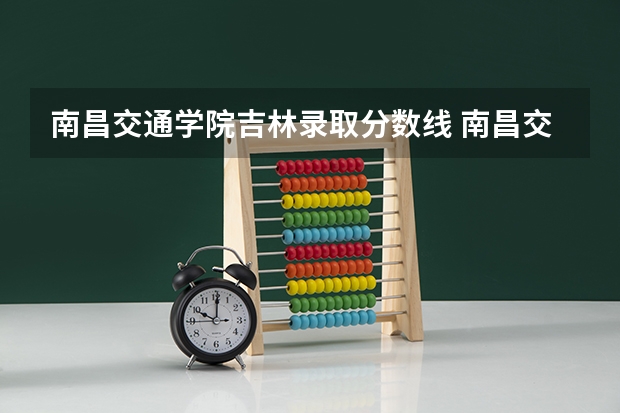 南昌交通学院吉林录取分数线 南昌交通学院吉林招生人数
