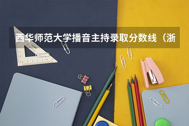 西华师范大学播音主持录取分数线（浙江省2024年艺考政策）