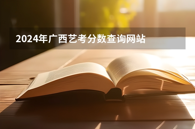 2024年广西艺考分数查询网站  广西2024年艺考分数线多少