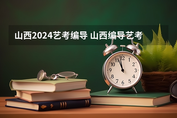 山西2024艺考编导 山西编导艺考分数线2022