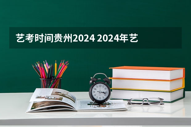 艺考时间贵州2024 2024年艺考的时间安排是怎样的？