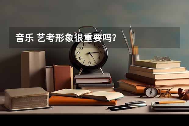 音乐 艺考形象很重要吗？