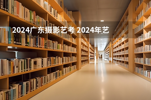 2024广东摄影艺考 2024年艺考新规定