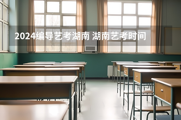 2024编导艺考湖南 湖南艺考时间2022具体时间
