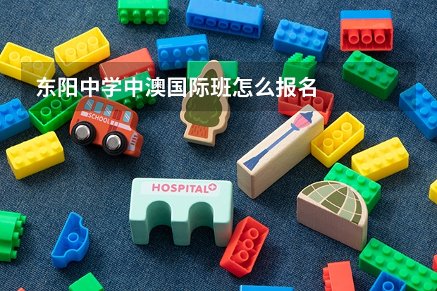 东阳中学中澳国际班怎么报名