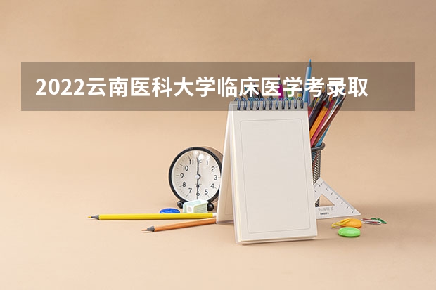 2022云南医科大学临床医学考录取研分数线 2023年云南专科分数线
