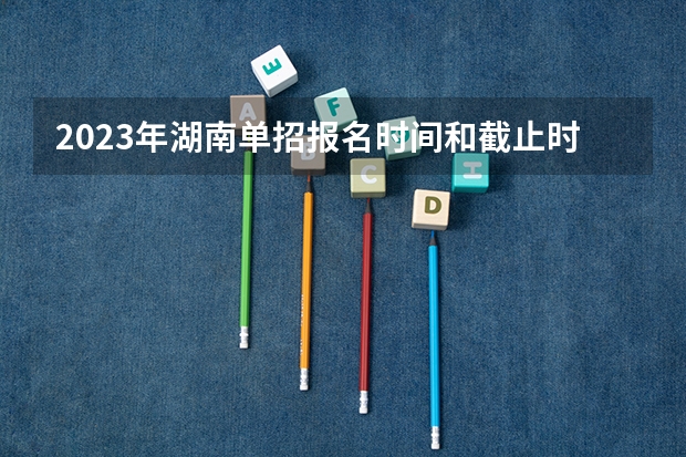 2023年湖南单招报名时间和截止时间 单招时间2024年具体时间