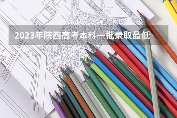 2023年陕西高考本科一批录取最低控制分数线是多少？