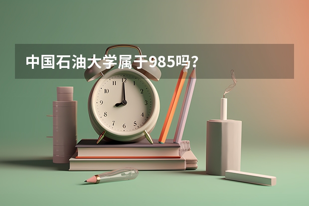 中国石油大学属于985吗？