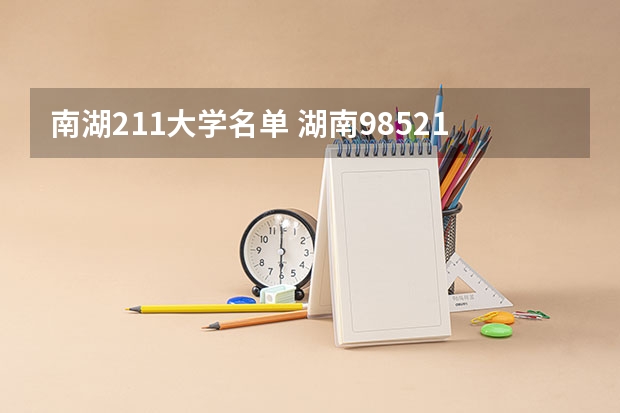 南湖211大学名单 湖南985211大学有几所