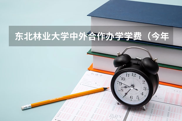 东北林业大学中外合作办学学费（今年大学收费标准一览表）