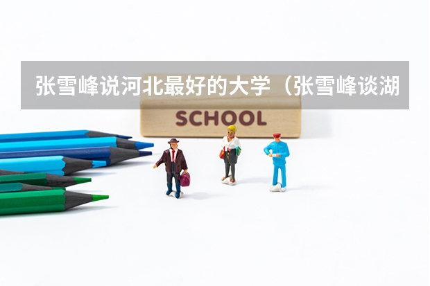 张雪峰说河北最好的大学（张雪峰谈湖北的学校：湖北最好的大学是哪一所？）