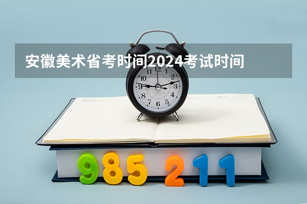 安徽美术省考时间2024考试时间 美术艺考集训机构哪好