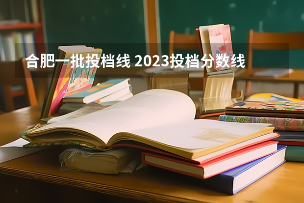 合肥一批投档线 2023投档分数线安徽