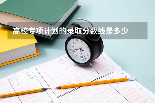 高校专项计划的录取分数线是多少
