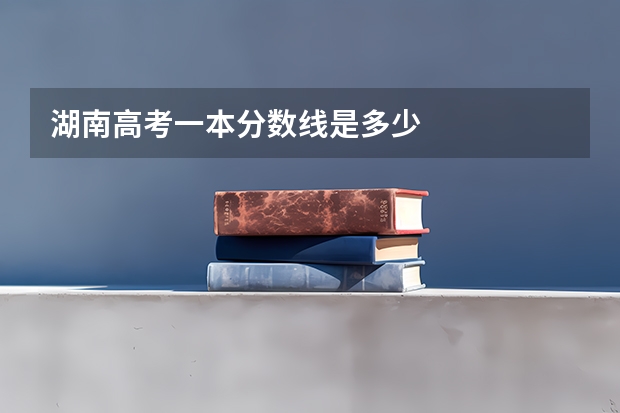 湖南高考一本分数线是多少
