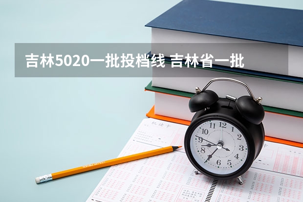 吉林5020一批投档线 吉林省一批次a段各高校投档分数线