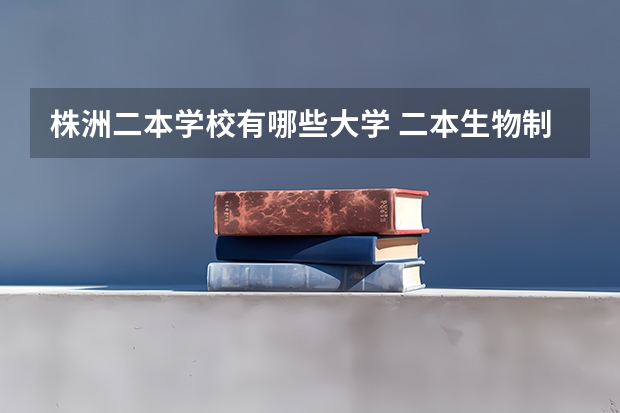 株洲二本学校有哪些大学 二本生物制药学校排名