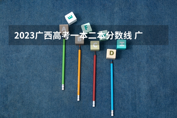 2023广西高考一本二本分数线 广西2023投档分数线