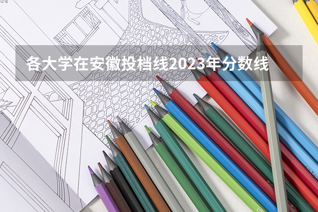 各大学在安徽投档线2023年分数线（安徽2023大学录取分数线）