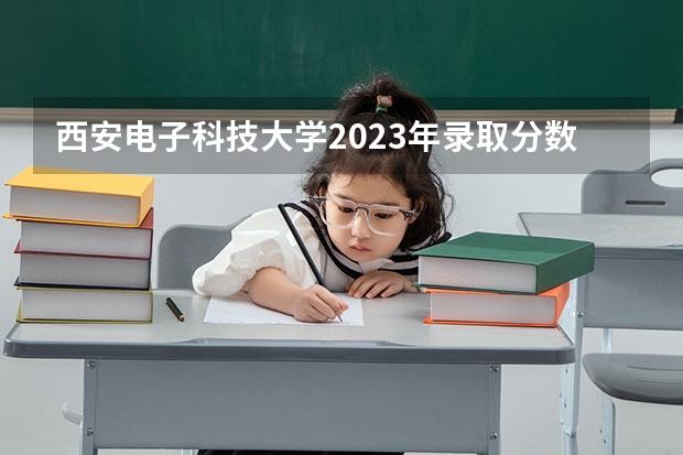 西安电子科技大学2023年录取分数线是多少？