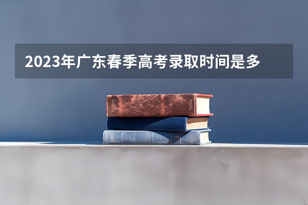 2023年广东春季高考录取时间是多少