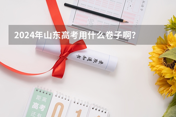 2024年山东高考用什么卷子啊？