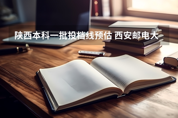 陕西本科一批投档线预估 西安邮电大学2023投档线