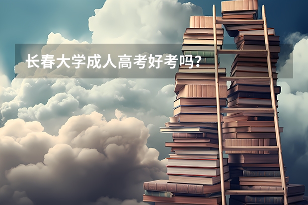 长春大学成人高考好考吗？