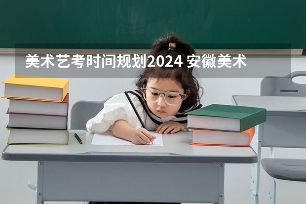 美术艺考时间规划2024 安徽美术省考时间2024考试时间