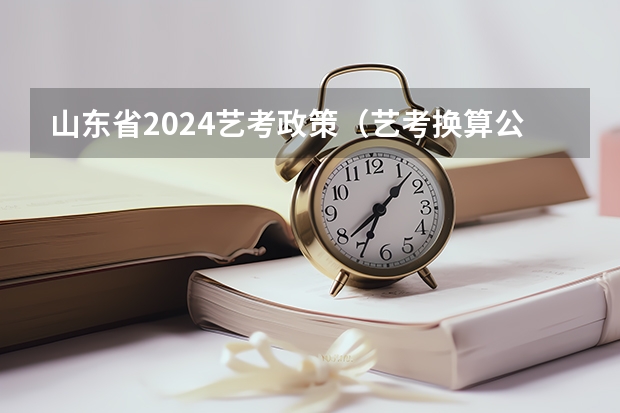 山东省2024艺考政策（艺考换算公式2023）
