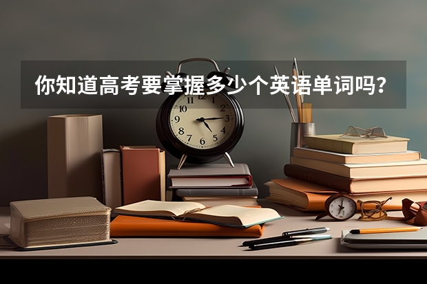 你知道高考要掌握多少个英语单词吗?