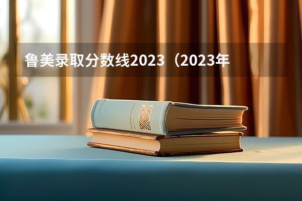 鲁美录取分数线2023（2023年鲁东大学分数线）