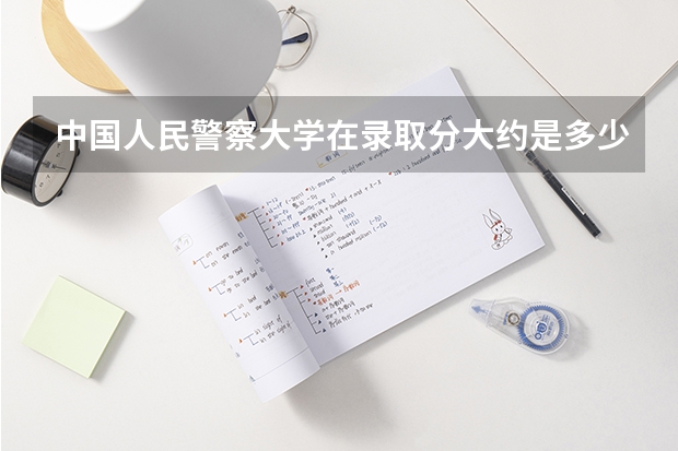 中国人民警察大学在录取分大约是多少？