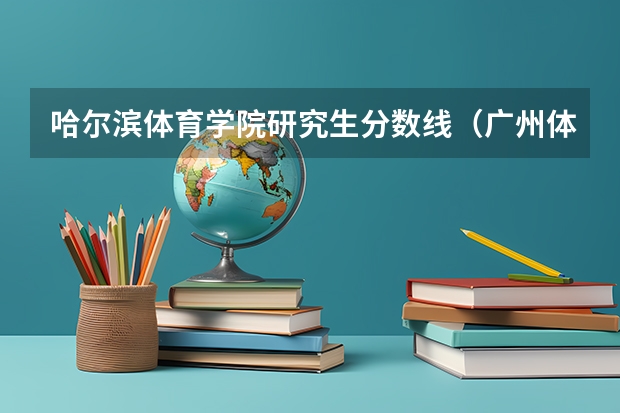 哈尔滨体育学院研究生分数线（广州体育学院考研分数线）